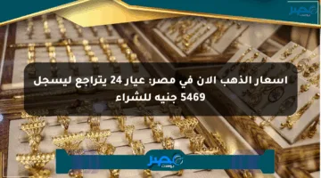 أسعار الذهب الآن في مصر: عيار 24 يتراجع ليسجل 5469 جنيه للشراء